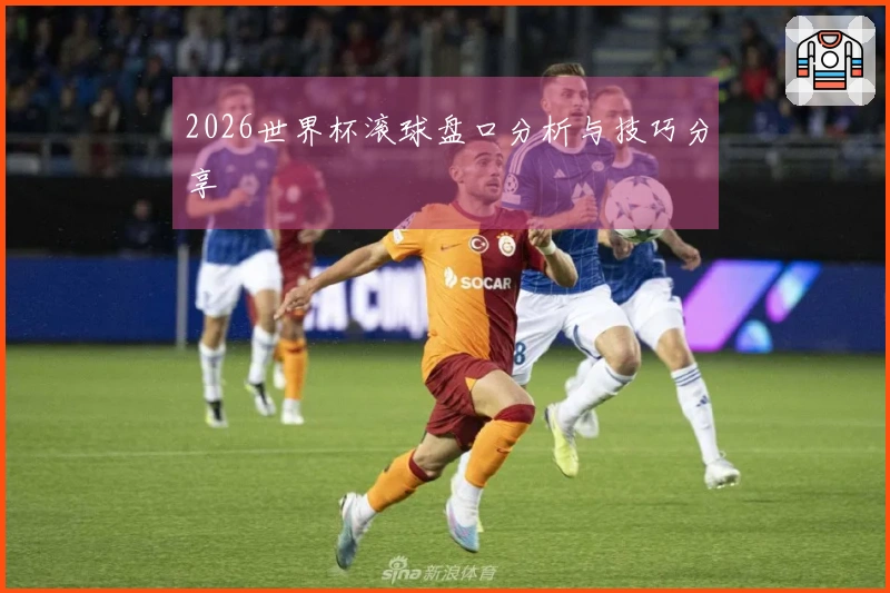 2026世界杯滚球盘口分析与技巧分享
