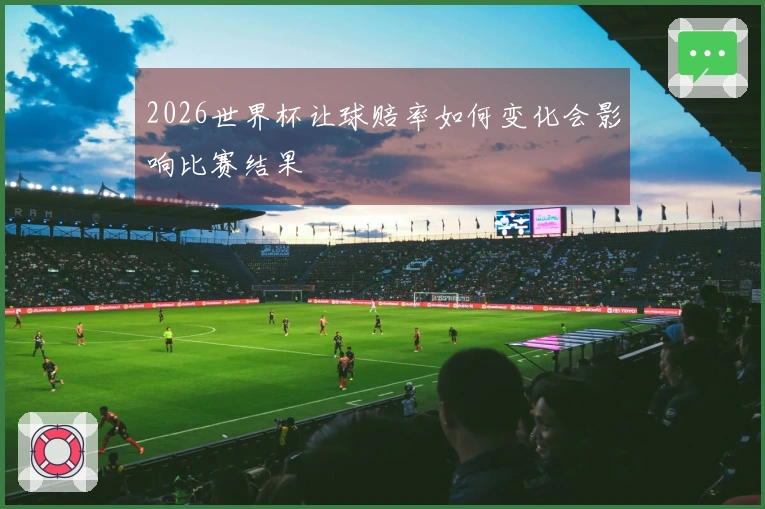 2026世界杯让球赔率如何变化会影响比赛结果