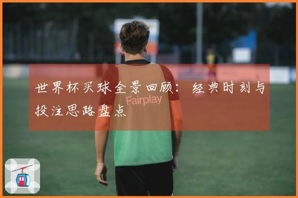 世界杯买球全景回顾：经典时刻与投注思路盘点