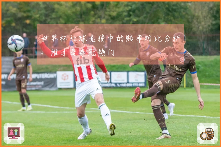世界杯让球竞猜中的赔率对比分析，谁才是夺冠热门