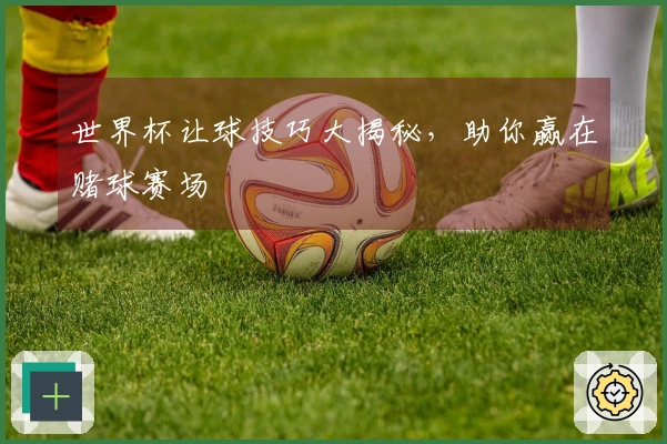 世界杯让球技巧大揭秘，助你赢在赌球赛场