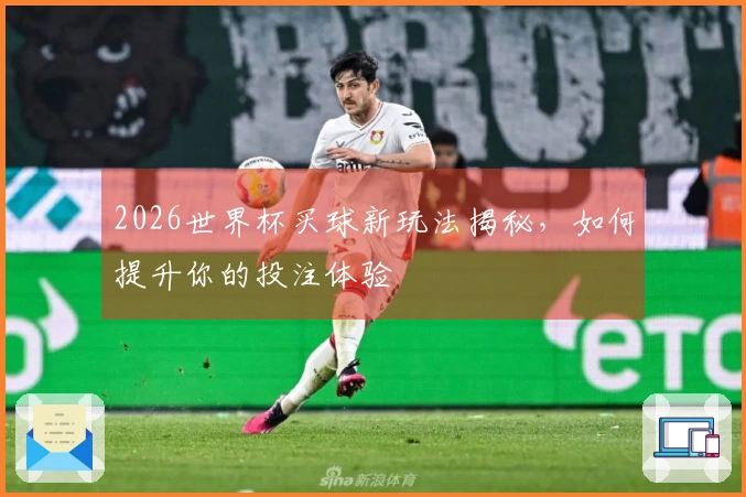 2026世界杯买球新玩法揭秘，如何提升你的投注体验