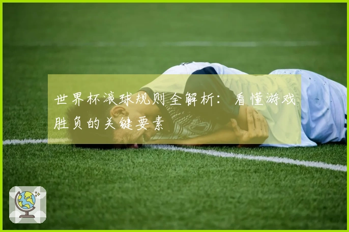 世界杯滚球规则全解析：看懂游戏胜负的关键要素