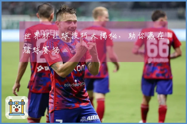 世界杯让球技巧大揭秘，助你赢在赌球赛场