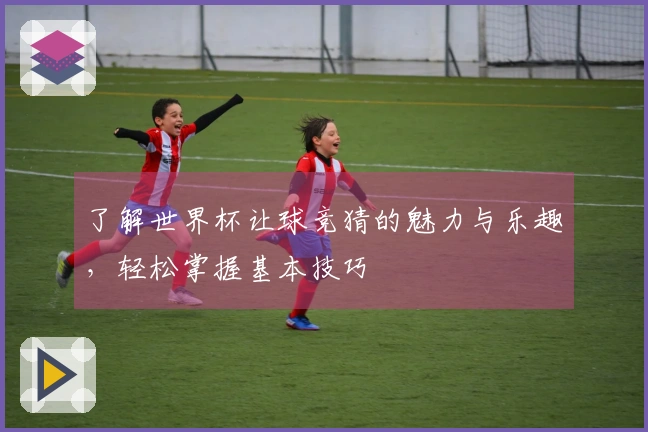 了解世界杯让球竞猜的魅力与乐趣，轻松掌握基本技巧