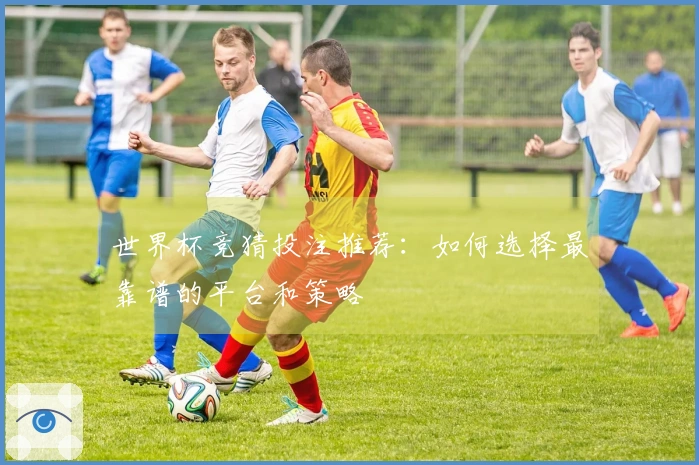世界杯竞猜投注推荐：如何选择最靠谱的平台和策略