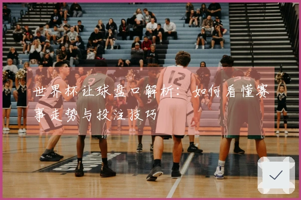 世界杯让球盘口解析：如何看懂赛事走势与投注技巧
