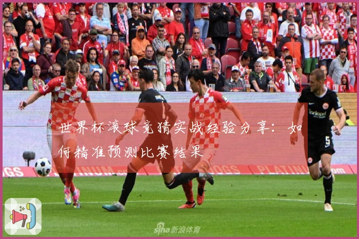 世界杯滚球竞猜实战经验分享：如何精准预测比赛结果