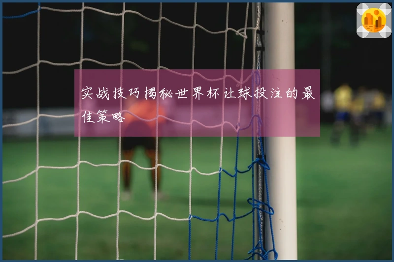实战技巧揭秘世界杯让球投注的最佳策略