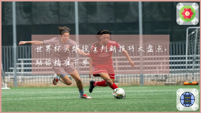 世界杯买球投注判断技巧大盘点，助你精准下单