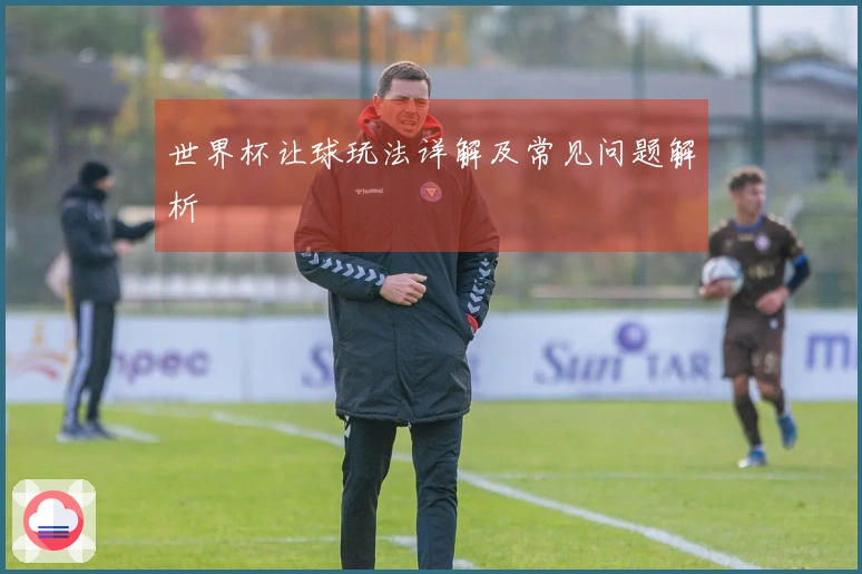 世界杯让球玩法详解及常见问题解析