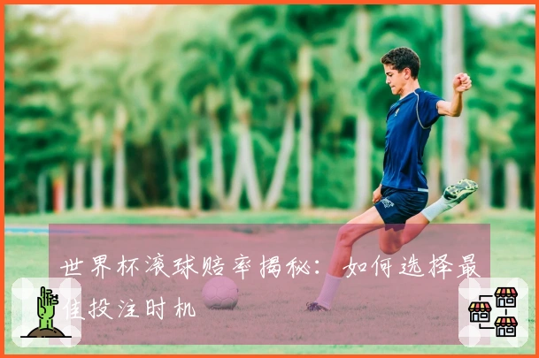世界杯滚球赔率揭秘：如何选择最佳投注时机