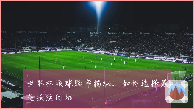 世界杯滚球赔率揭秘：如何选择最佳投注时机