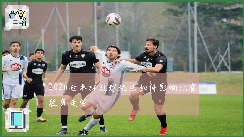 2026世界杯让球玩法如何影响比赛胜负走势
