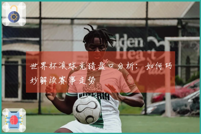 世界杯滚球竞猜盘口分析：如何巧妙解读赛事走势