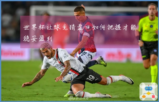 世界杯让球竞猜盘口如何把握才能稳妥盈利