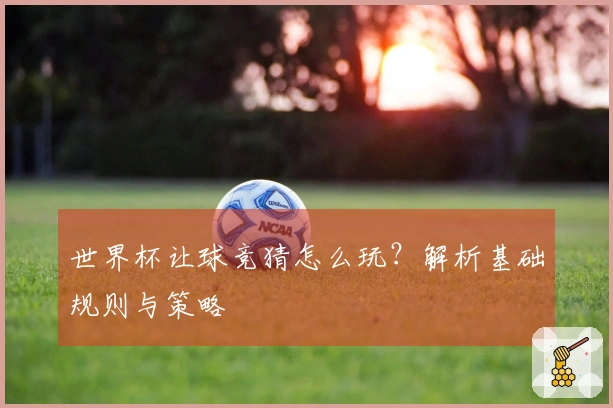 世界杯让球竞猜怎么玩？解析基础规则与策略
