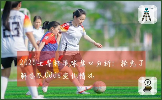 2026世界杯滚球盘口分析：抢先了解各队Odds变化情况