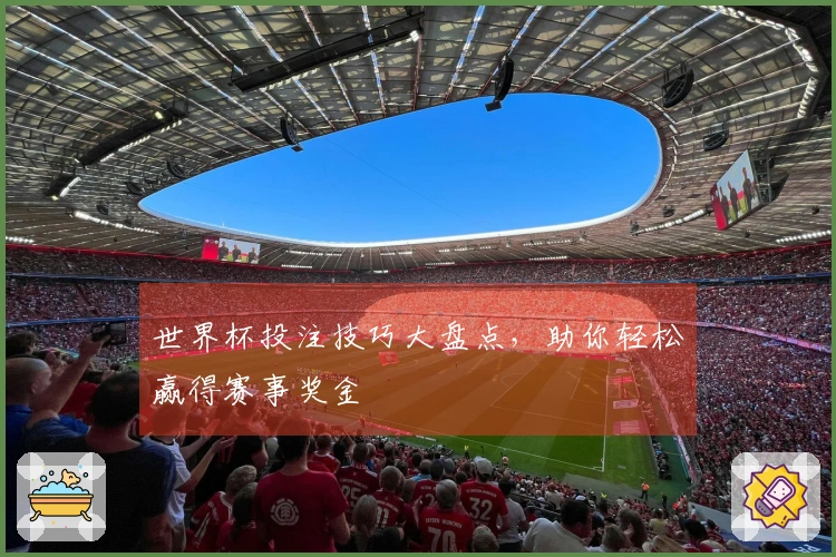 世界杯投注技巧大盘点，助你轻松赢得赛事奖金