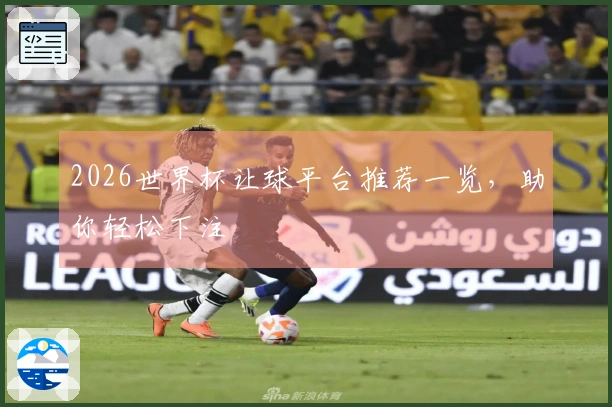 2026世界杯让球平台推荐一览，助你轻松下注