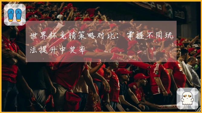 世界杯竞猜策略对比：掌握不同玩法提升中奖率