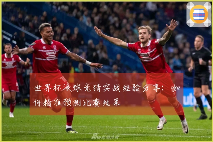 世界杯滚球竞猜实战经验分享：如何精准预测比赛结果