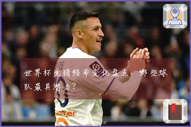 世界杯竞猜赔率变化盘点，哪些球队最具潜力？