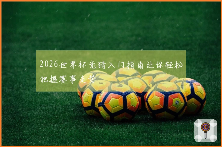 2026世界杯竞猜入门指南让你轻松把握赛事走势