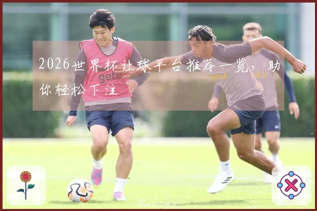 2026世界杯让球平台推荐一览，助你轻松下注