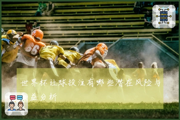 世界杯让球投注有哪些潜在风险与收益分析