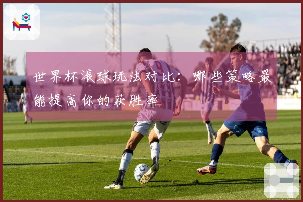 世界杯滚球玩法对比：哪些策略最能提高你的获胜率