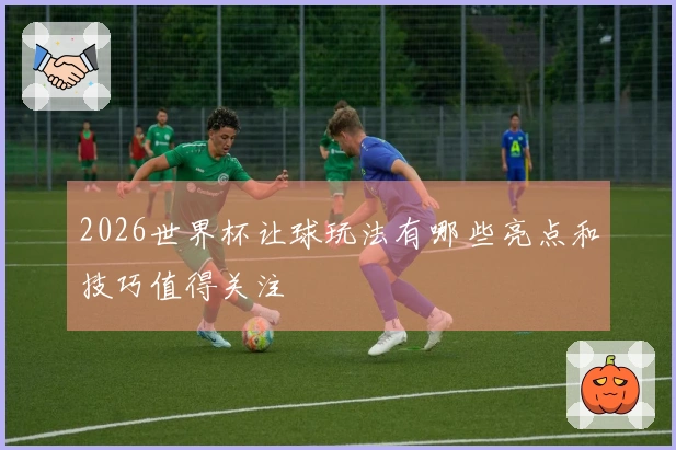 2026世界杯让球玩法有哪些亮点和技巧值得关注