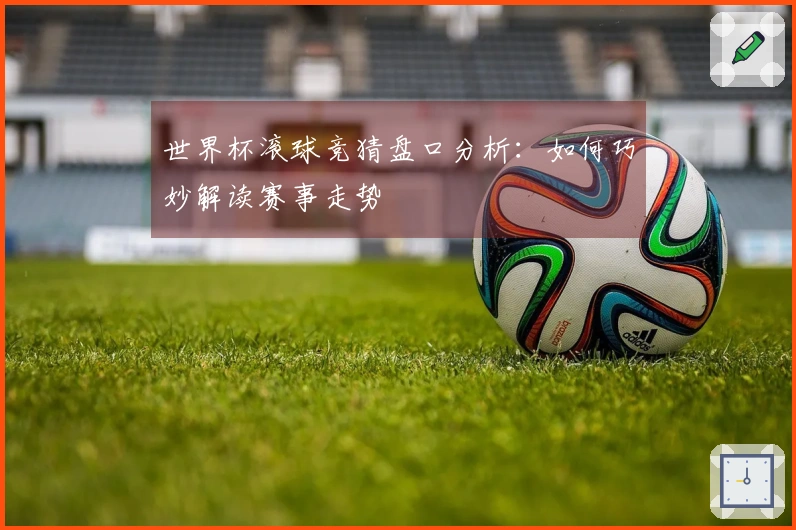 世界杯滚球竞猜盘口分析：如何巧妙解读赛事走势