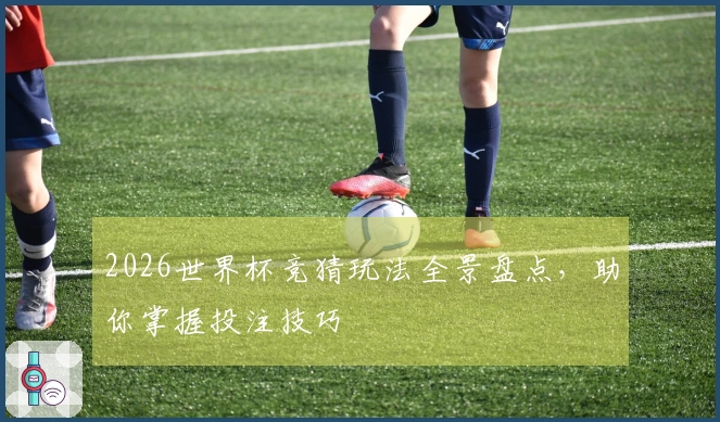 2026世界杯竞猜玩法全景盘点，助你掌握投注技巧