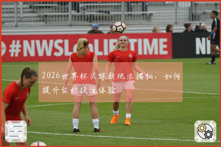 2026世界杯买球新玩法揭秘，如何提升你的投注体验
