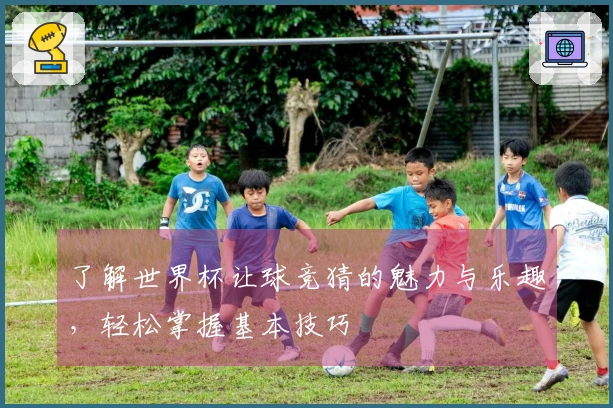 了解世界杯让球竞猜的魅力与乐趣,轻松掌握基本技巧