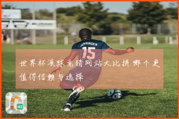 世界杯滚球竞猜网站大比拼 哪个更值得信赖与选择