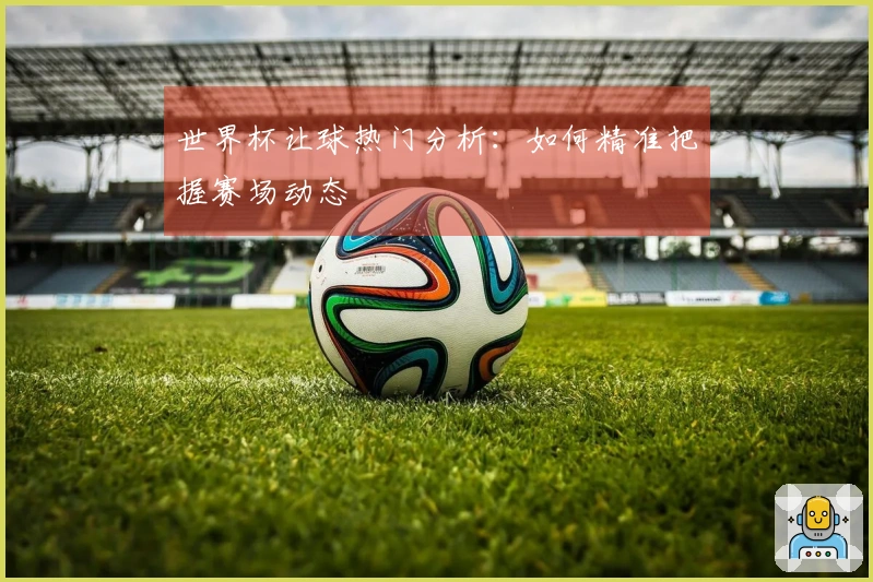 世界杯让球热门分析：如何精准把握赛场动态